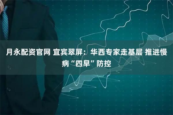 月永配资官网 宜宾翠屏：华西专家走基层 推进慢病“四早”防控