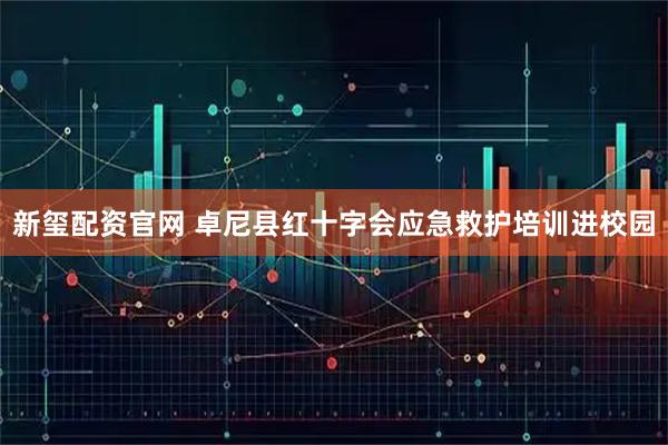 新玺配资官网 卓尼县红十字会应急救护培训进校园