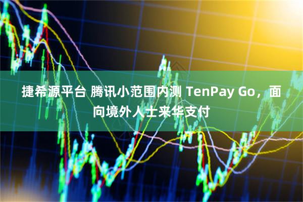 捷希源平台 腾讯小范围内测 TenPay Go，面向境外人士来华支付