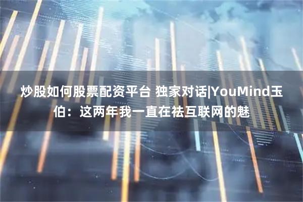 炒股如何股票配资平台 独家对话|YouMind玉伯：这两年我一直在祛互联网的魅