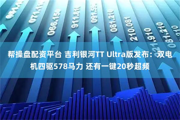 帮操盘配资平台 吉利银河TT Ultra版发布:双电机四驱578马力 还有一键20秒超频
