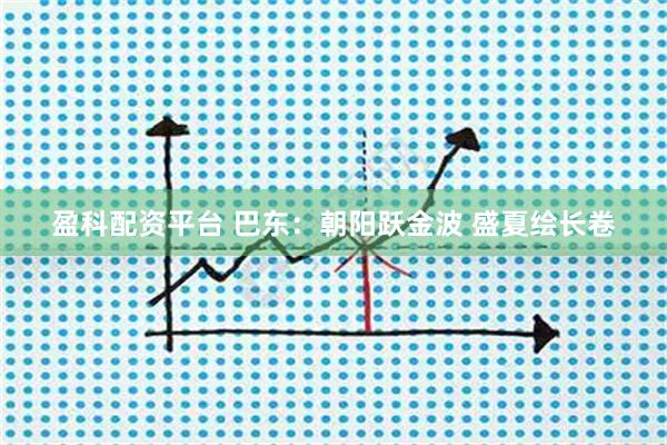 盈科配资平台 巴东：朝阳跃金波 盛夏绘长卷