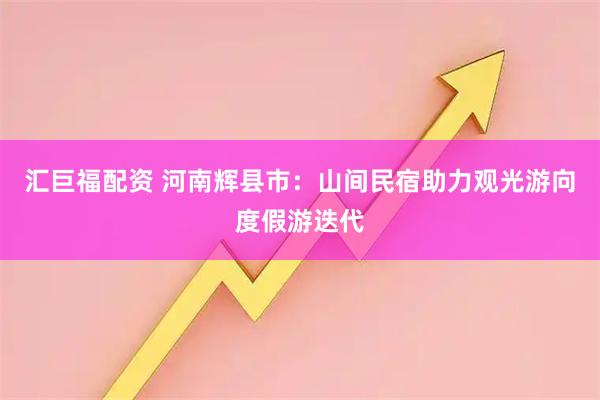 汇巨福配资 河南辉县市：山间民宿助力观光游向度假游迭代