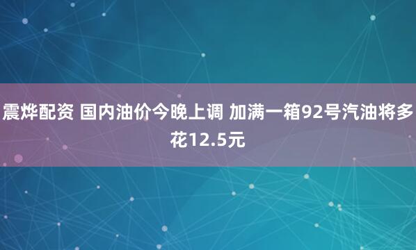 震烨配资 国内油价今晚上调 加满一箱92号汽油将多花12.5元