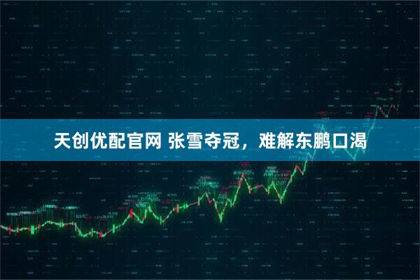天创优配官网 张雪夺冠，难解东鹏口渴