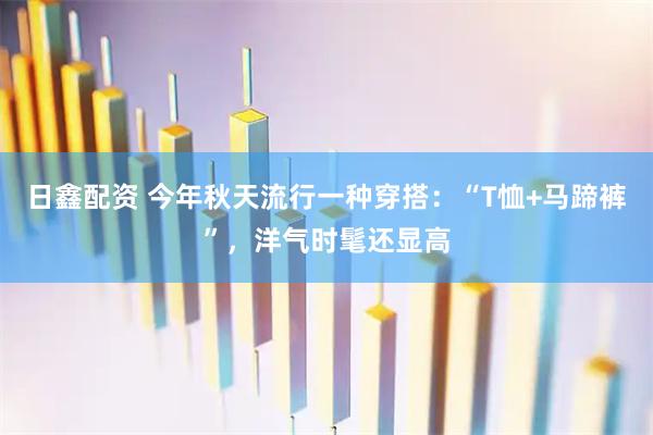 日鑫配资 今年秋天流行一种穿搭：“T恤+马蹄裤”，洋气时髦还显高