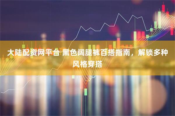 大陆配资网平台 黑色阔腿裤百搭指南，解锁多种风格穿搭